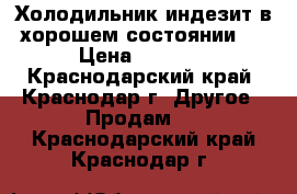 Холодильник индезит в хорошем состоянии.  › Цена ­ 6 000 - Краснодарский край, Краснодар г. Другое » Продам   . Краснодарский край,Краснодар г.